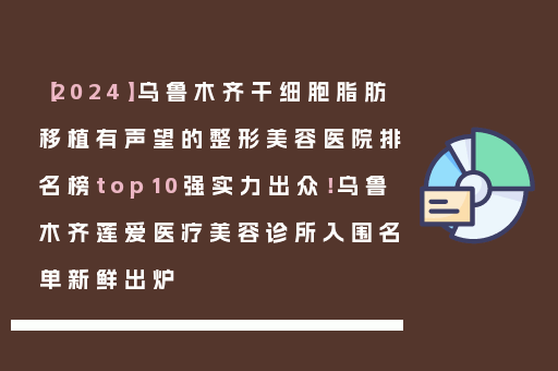 【2024】乌鲁木齐干细胞脂肪移植有声望的整形美容医院排名榜top10强实力出众！乌鲁木齐莲爱医疗美容诊所入围名单新鲜出炉