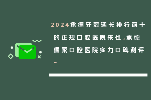 2024承德牙冠延长排行前十的正规口腔医院来也，承德儒家口腔医院实力口碑测评~