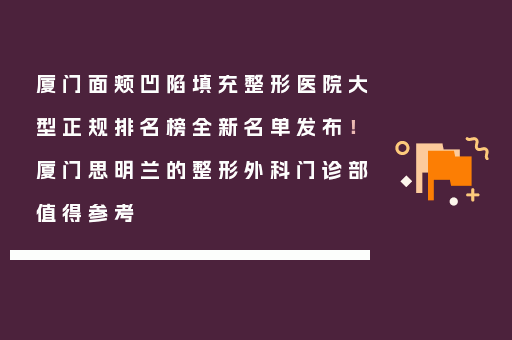 厦门面颊凹陷填充整形医院大型正规排名榜全新名单发布！厦门思明兰的整形外科门诊部值得参考
