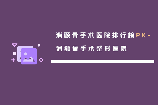 消颧骨手术医院排行榜PK-消颧骨手术整形医院