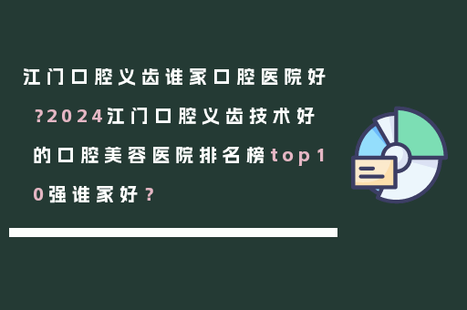 江门口腔义齿谁家口腔医院好？2024江门口腔义齿技术好的口腔美容医院排名榜top10强谁家好？