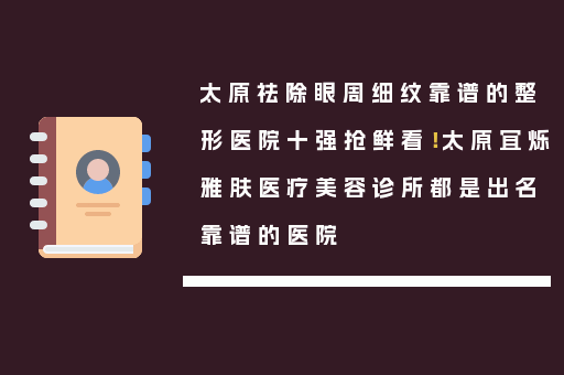 太原祛除眼周细纹靠谱的整形医院十强抢鲜看！太原宜烁雅肤医疗美容诊所都是出名靠谱的医院