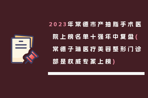 2023年常德市产抽脂手术医院上榜名单十强年中复盘(常德子琳医疗美容整形门诊部是权威专家上榜)