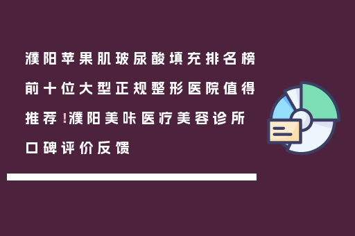 濮阳苹果肌玻尿酸填充排名榜前十位大型正规整形医院值得推荐！濮阳美咔医疗美容诊所口碑评价反馈