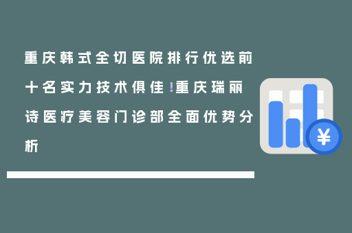 重庆韩式全切医院排行优选前十名实力技术俱佳！重庆瑞丽诗医疗美容门诊部全面优势分析