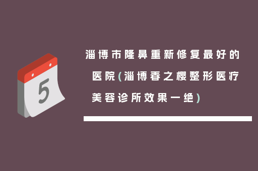 淄博市隆鼻重新修复最好的医院(淄博春之樱整形医疗美容诊所效果一绝)
