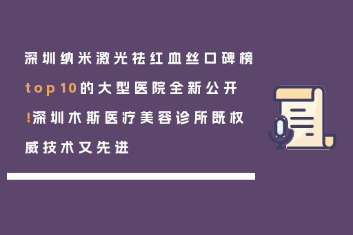 深圳纳米激光祛红血丝口碑榜top10的大型医院全新公开！深圳木斯医疗美容诊所既权威技术又先进