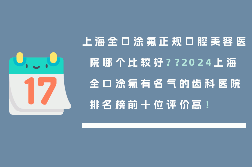 上海全口涂氟正规口腔美容医院哪个比较好?？2024上海全口涂氟有名气的齿科医院排名榜前十位评价高！