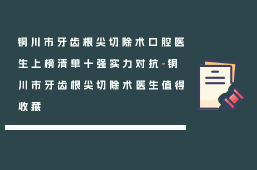 铜川市牙齿根尖切除术口腔医生上榜清单十强实力对抗-铜川市牙齿根尖切除术医生值得收藏