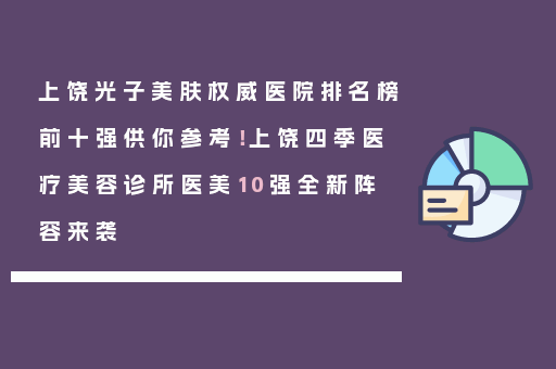 上饶光子美肤权威医院排名榜前十强供你参考！上饶四季医疗美容诊所医美10强全新阵容来袭