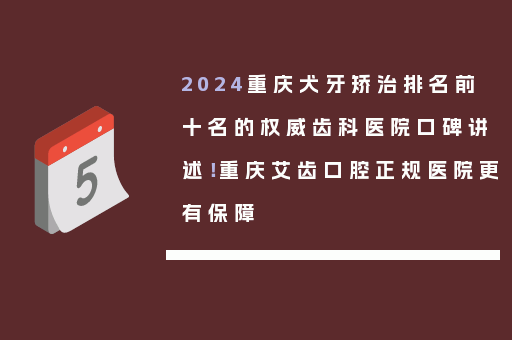 2024重庆犬牙矫治排名前十名的权威齿科医院口碑讲述！重庆艾齿口腔正规医院更有保障