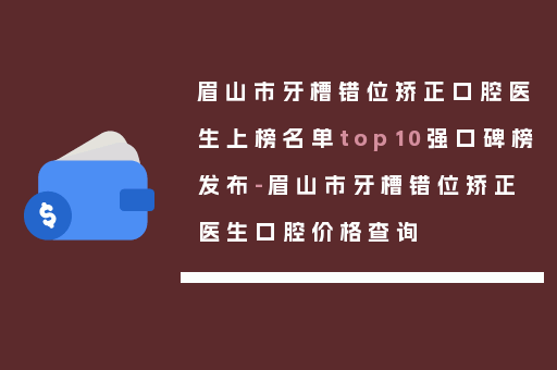 眉山市牙槽错位矫正口腔医生上榜名单top10强口碑榜发布-眉山市牙槽错位矫正医生口腔价格查询