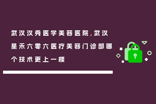武汉汉秀医学美容医院,武汉星禾六零六医疗美容门诊部哪个技术更上一楼