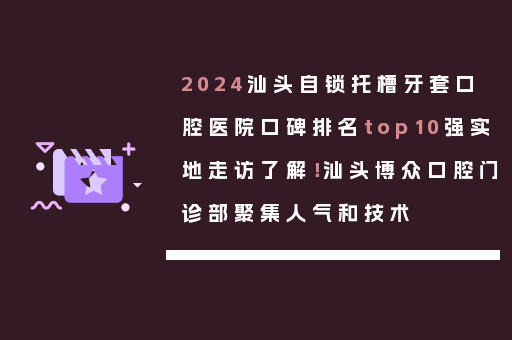 2024汕头自锁托槽牙套口腔医院口碑排名top10强实地走访了解！汕头博众口腔门诊部聚集人气和技术