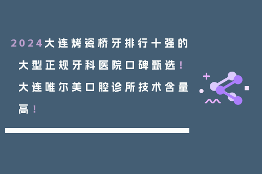 2024大连烤瓷桥牙排行十强的大型正规牙科医院口碑甄选！大连唯尔美口腔诊所技术含量高！