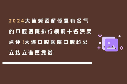 2024大连烤瓷桥修复有名气的口腔医院排行榜前十名深度点评！大连口腔医院口腔科公立私立谁更靠谱