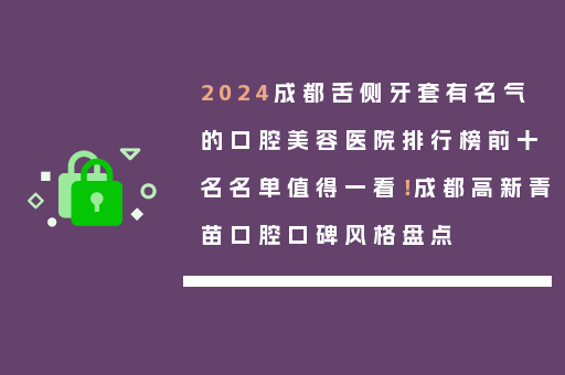 2024成都舌侧牙套有名气的口腔美容医院排行榜前十名名单值得一看！成都高新青苗口腔口碑风格盘点