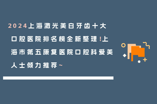 2024上海激光美白牙齿十大口腔医院排名榜全新整理！上海市第五康复医院口腔科爱美人士倾力推荐~