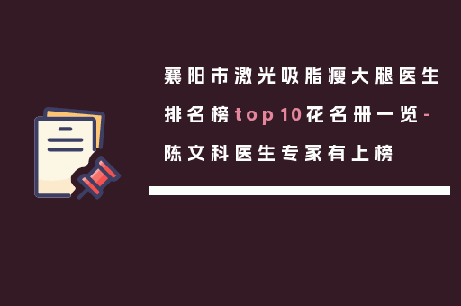襄阳市激光吸脂瘦大腿医生排名榜top10花名册一览-陈文科医生专家有上榜