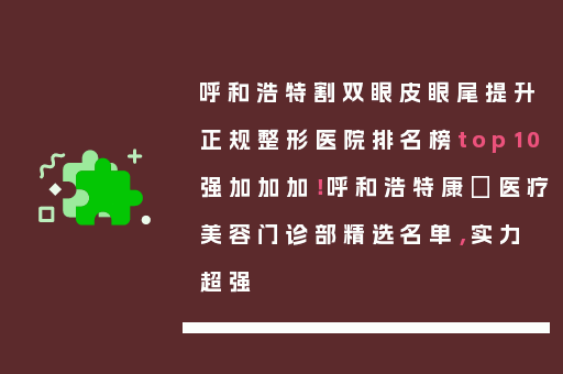 呼和浩特割双眼皮眼尾提升正规整形医院排名榜top10强加加加！呼和浩特康睎医疗美容门诊部精选名单，实力超强