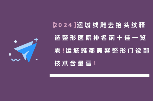 【2024】运城线雕去抬头纹精选整形医院排名前十佳一览表！运城雅都美容整形门诊部技术含量高！