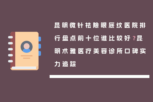 昆明微针祛除眼底纹医院排行盘点前十位谁比较好？昆明术雅医疗美容诊所口碑实力追踪
