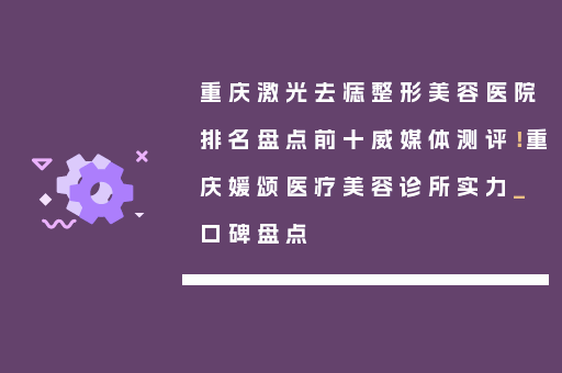 重庆激光去痣整形美容医院排名盘点前十威媒体测评！重庆媛颂医疗美容诊所实力_口碑盘点