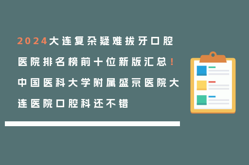 2024大连复杂疑难拔牙口腔医院排名榜前十位新版汇总！中国医科大学附属盛京医院大连医院口腔科还不错