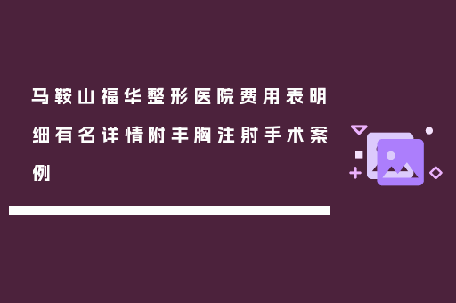马鞍山福华整形医院费用表明细有名详情附丰胸注射手术案例
