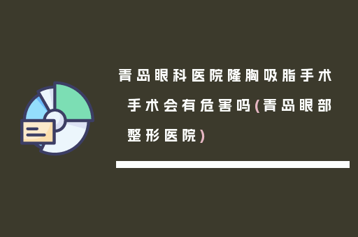 青岛眼科医院隆胸吸脂手术手术会有危害吗(青岛眼部整形医院)