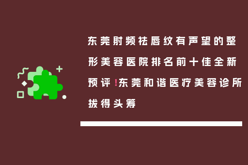 东莞射频祛唇纹有声望的整形美容医院排名前十佳全新预评！东莞和谐医疗美容诊所拔得头筹