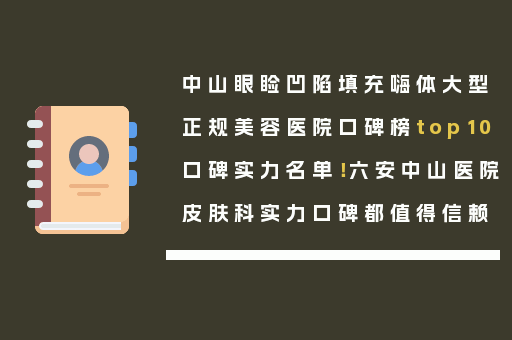 中山眼睑凹陷填充嗨体大型正规美容医院口碑榜top10口碑实力名单！六安中山医院皮肤科实力口碑都值得信赖