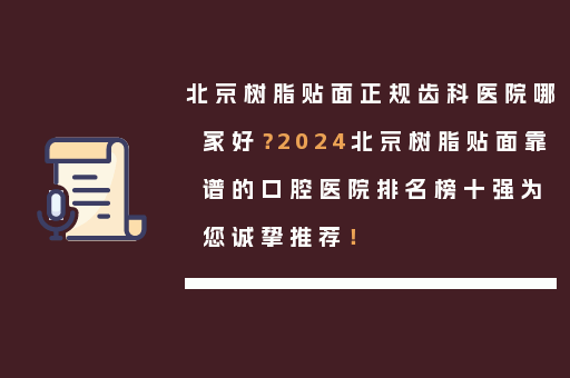 北京树脂贴面正规齿科医院哪家好？2024北京树脂贴面靠谱的口腔医院排名榜十强为您诚挚推荐！