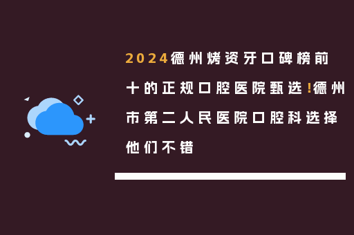 2024德州烤资牙口碑榜前十的正规口腔医院甄选！德州市第二人民医院口腔科选择他们不错