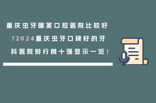 重庆虫牙哪家口腔医院比较好？2024重庆虫牙口碑好的牙科医院排行榜十强显示一览！