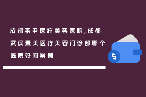 成都莱尹医疗美容医院,成都武侯素美医疗美容门诊部哪个医院好附案例