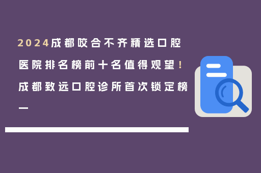 2024成都咬合不齐精选口腔医院排名榜前十名值得观望！成都致远口腔诊所首次锁定榜一