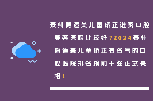 泰州隐适美儿童矫正谁家口腔美容医院比较好？2024泰州隐适美儿童矫正有名气的口腔医院排名榜前十强正式亮相！