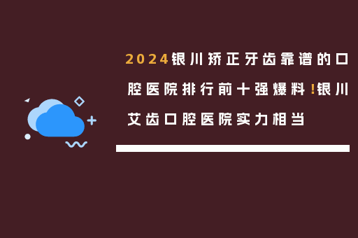 2024银川矫正牙齿靠谱的口腔医院排行前十强爆料！银川艾齿口腔医院实力相当