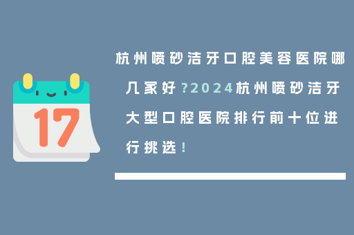 杭州喷砂洁牙口腔美容医院哪几家好？2024杭州喷砂洁牙大型口腔医院排行前十位进行挑选！