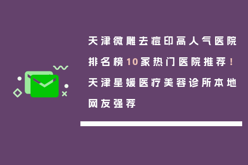 天津微雕去痘印高人气医院排名榜10家热门医院推荐！天津星媛医疗美容诊所本地网友强荐