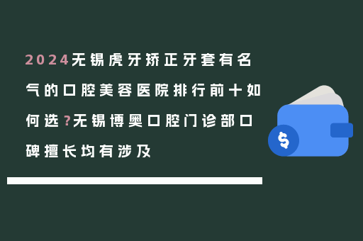 2024无锡虎牙矫正牙套有名气的口腔美容医院排行前十如何选？无锡博奥口腔门诊部口碑擅长均有涉及