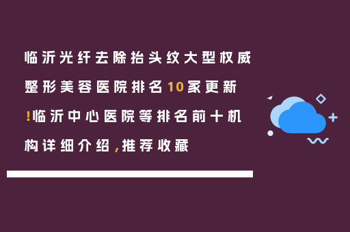 临沂光纤去除抬头纹大型权威整形美容医院排名10家更新！临沂中心医院等排名前十机构详细介绍，推荐收藏