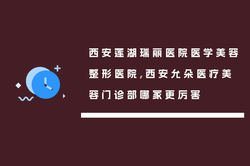 西安莲湖瑞丽医院医学美容整形医院,西安允朵医疗美容门诊部哪家更厉害
