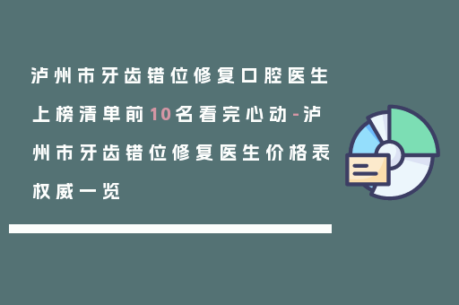 泸州市牙齿错位修复口腔医生上榜清单前10名看完心动-泸州市牙齿错位修复医生价格表权威一览
