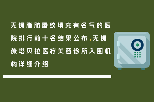 无锡脂肪唇纹填充有名气的医院排行前十名结果公布，无锡薇塔贝拉医疗美容诊所入围机构详细介绍