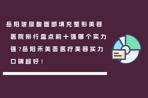 岳阳玻尿酸面部填充整形美容医院排行盘点前十强哪个实力强？岳阳禾美荟医疗美容实力口碑超好！