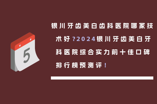 银川牙齿美白齿科医院哪家技术好？2024银川牙齿美白牙科医院综合实力前十佳口碑排行榜预测评！
