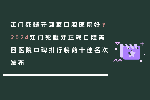 江门死髓牙哪家口腔医院好？2024江门死髓牙正规口腔美容医院口碑排行榜前十佳名次发布