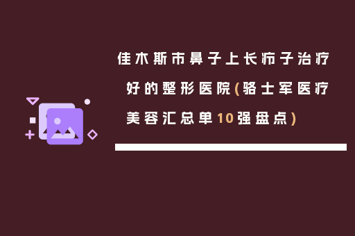 佳木斯市鼻子上长疖子治疗好的整形医院(骆士军医疗美容汇总单10强盘点)
